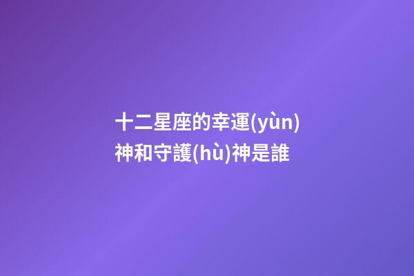 十二星座的幸運(yùn)神和守護(hù)神是誰-第1張-星座運(yùn)勢(shì)-玄機(jī)派