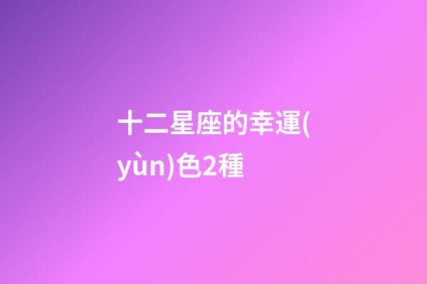 十二星座的幸運(yùn)色2種-第1張-星座運(yùn)勢-玄機(jī)派