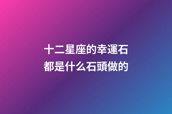 十二星座的幸運石都是什么石頭做的-第1張-星座運勢-玄機派