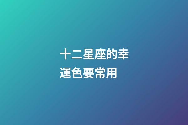 十二星座的幸運色要常用-第1張-星座運勢-玄機派