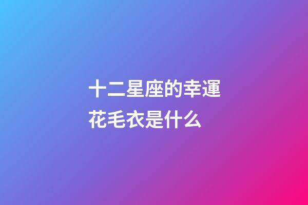 十二星座的幸運花毛衣是什么-第1張-星座運勢-玄機派