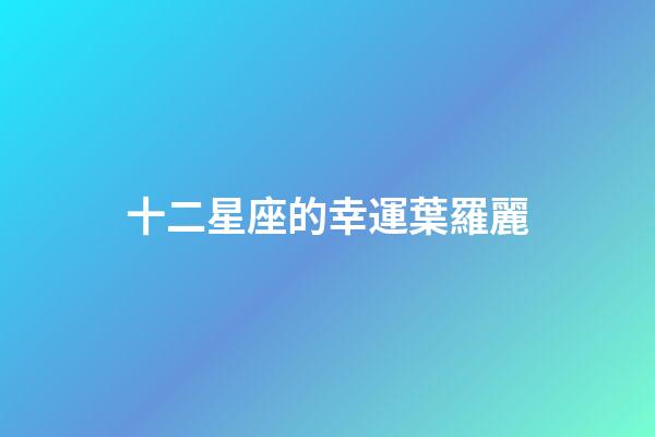 十二星座的幸運葉羅麗-第1張-星座運勢-玄機派
