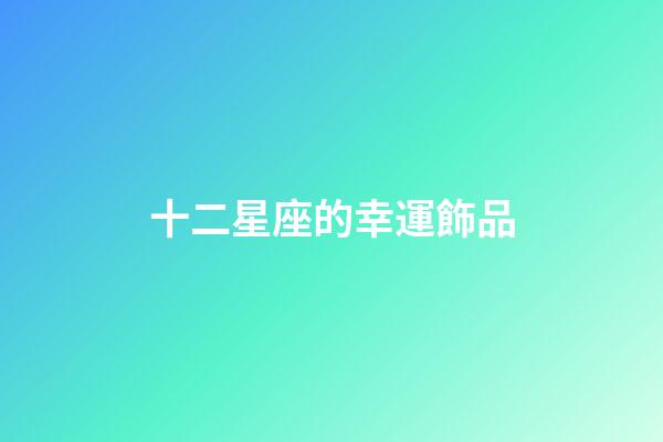 十二星座的幸運飾品-第1張-星座運勢-玄機派