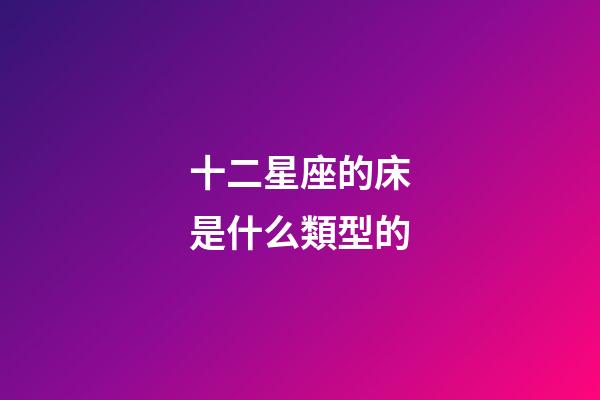 十二星座的床是什么類型的-第1張-星座運勢-玄機派