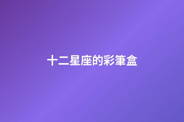 十二星座的彩筆盒-第1張-星座運勢-玄機派