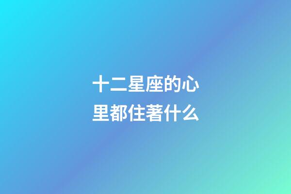 十二星座的心里都住著什么-第1張-星座運勢-玄機派