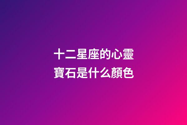 十二星座的心靈寶石是什么顏色-第1張-星座運勢-玄機派