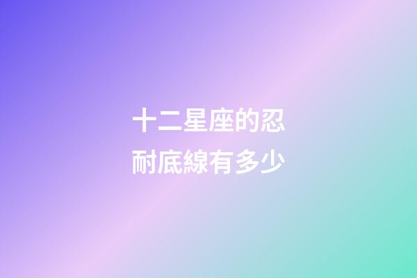 十二星座的忍耐底線有多少-第1張-星座運勢-玄機派