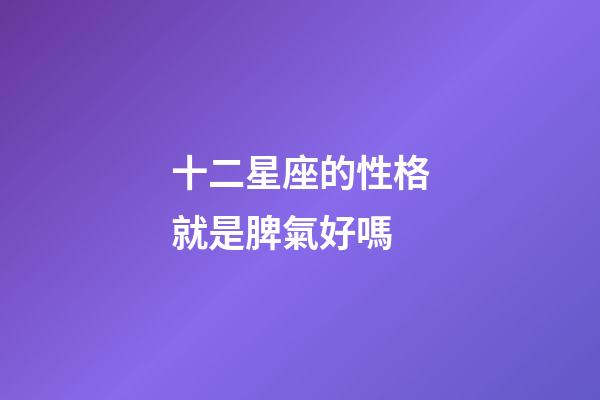 十二星座的性格就是脾氣好嗎-第1張-星座運勢-玄機派