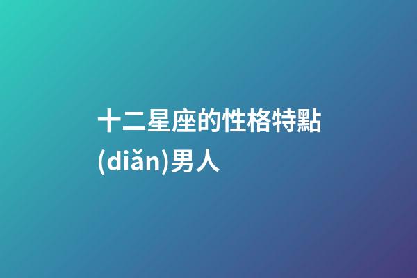 十二星座的性格特點(diǎn)男人-第1張-星座運(yùn)勢-玄機(jī)派