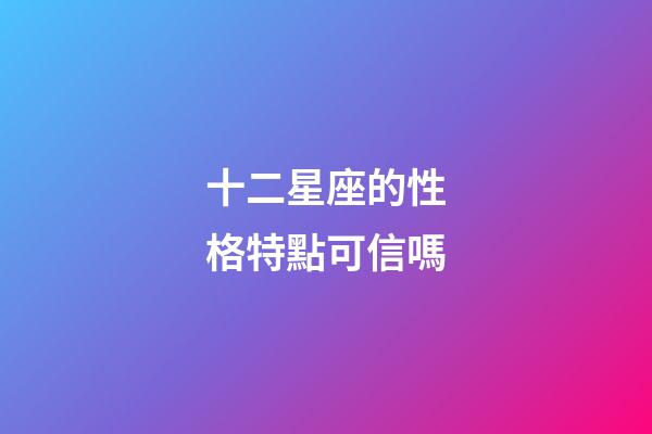 十二星座的性格特點可信嗎-第1張-星座運勢-玄機派