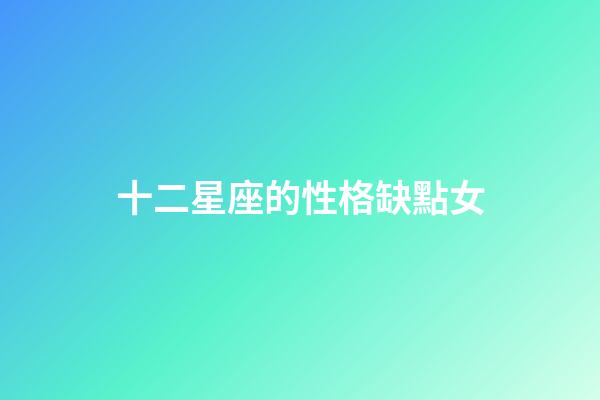 十二星座的性格缺點女-第1張-星座運勢-玄機派