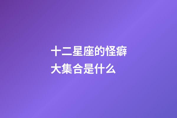 十二星座的怪癖大集合是什么-第1張-星座運勢-玄機派
