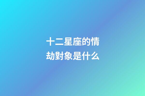 十二星座的情劫對象是什么-第1張-星座運勢-玄機派