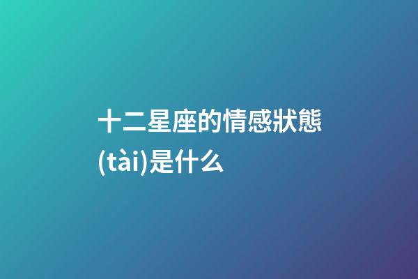 十二星座的情感狀態(tài)是什么-第1張-星座運(yùn)勢-玄機(jī)派