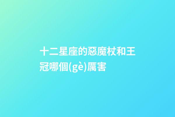 十二星座的惡魔杖和王冠哪個(gè)厲害-第1張-星座運(yùn)勢(shì)-玄機(jī)派
