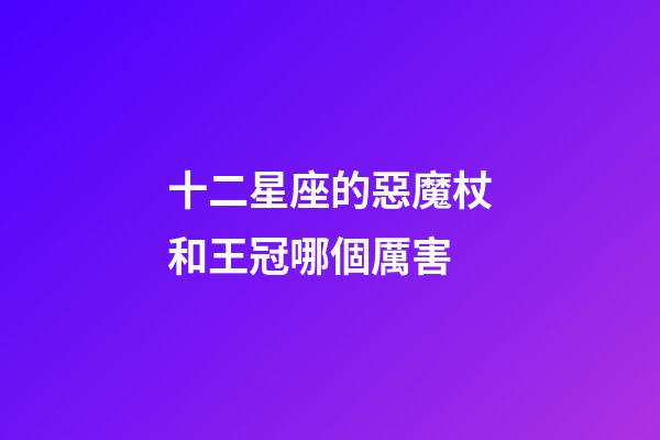 十二星座的惡魔杖和王冠哪個厲害