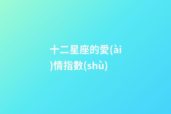 十二星座的愛(ài)情指數(shù)-第1張-星座運(yùn)勢(shì)-玄機(jī)派