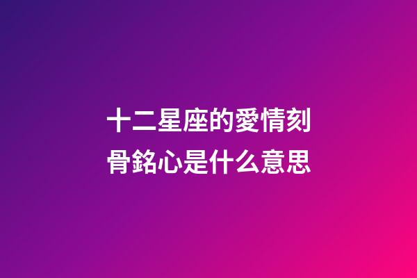 十二星座的愛情刻骨銘心是什么意思-第1張-星座運勢-玄機派