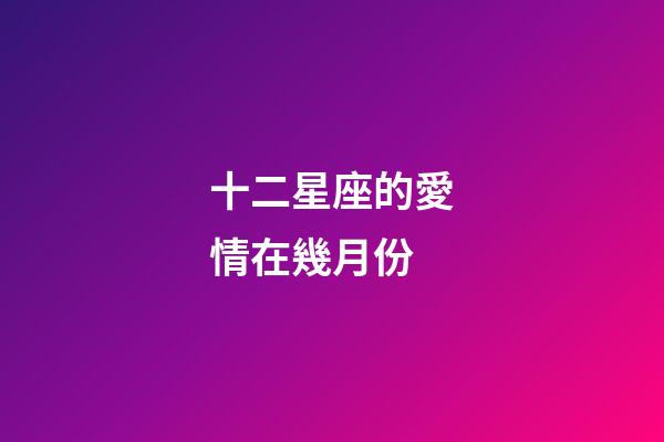十二星座的愛情在幾月份-第1張-星座運勢-玄機派