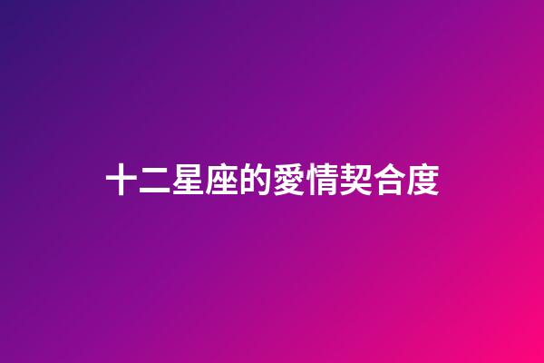 十二星座的愛情契合度-第1張-星座運勢-玄機派