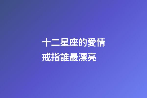 十二星座的愛情戒指誰最漂亮-第1張-星座運勢-玄機派