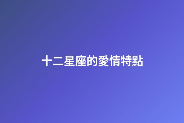 十二星座的愛情特點-第1張-星座運勢-玄機派