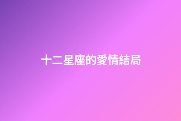 十二星座的愛情結局-第1張-星座運勢-玄機派