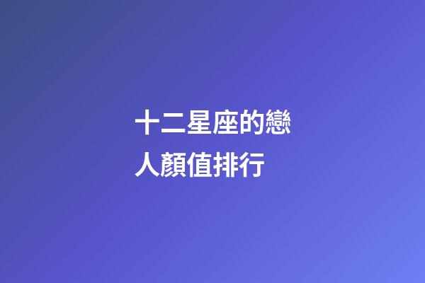 十二星座的戀人顏值排行-第1張-星座運勢-玄機派
