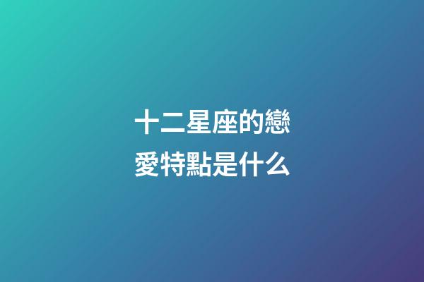十二星座的戀愛特點是什么-第1張-星座運勢-玄機派