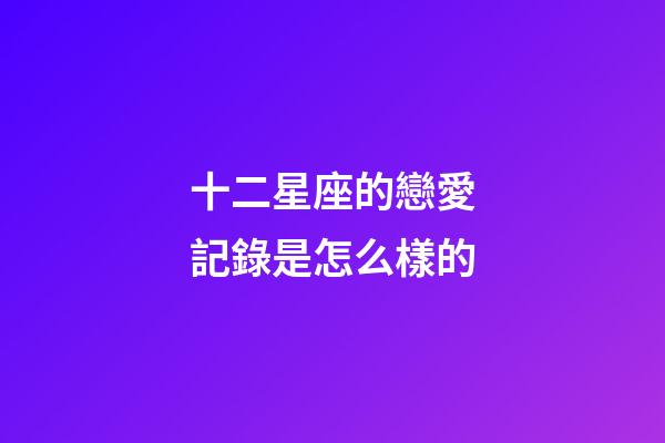 十二星座的戀愛記錄是怎么樣的-第1張-星座運勢-玄機派