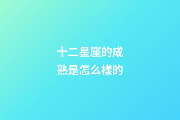 十二星座的成熟是怎么樣的-第1張-星座運(yùn)勢-玄機(jī)派