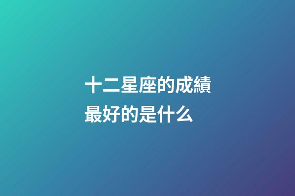 十二星座的成績最好的是什么-第1張-星座運勢-玄機派