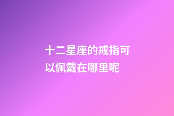 十二星座的戒指可以佩戴在哪里呢-第1張-星座運勢-玄機派