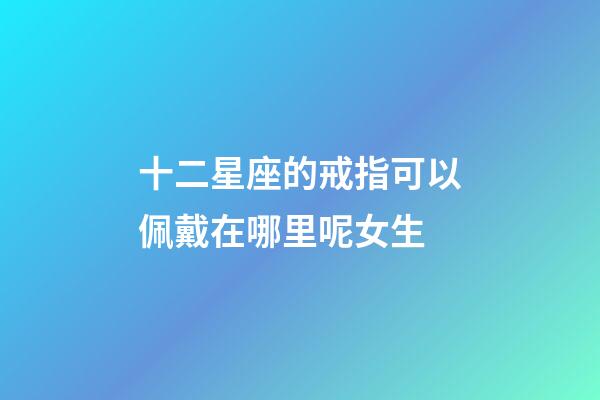 十二星座的戒指可以佩戴在哪里呢女生-第1張-星座運(yùn)勢-玄機(jī)派