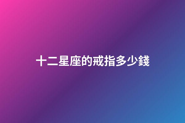 十二星座的戒指多少錢-第1張-星座運勢-玄機派