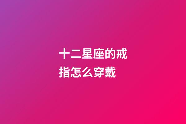 十二星座的戒指怎么穿戴-第1張-星座運勢-玄機派