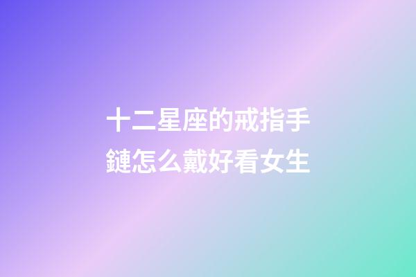 十二星座的戒指手鏈怎么戴好看女生-第1張-星座運勢-玄機派