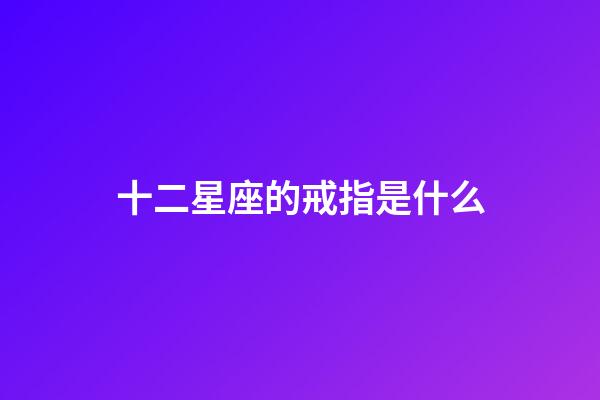 十二星座的戒指是什么-第1張-星座運勢-玄機派
