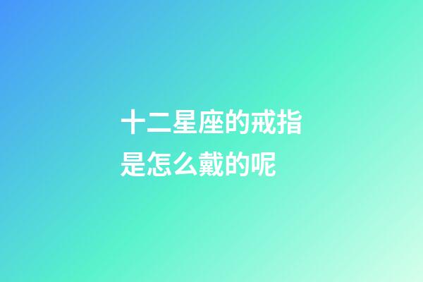 十二星座的戒指是怎么戴的呢-第1張-星座運勢-玄機派