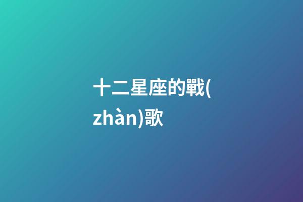 十二星座的戰(zhàn)歌-第1張-星座運勢-玄機派