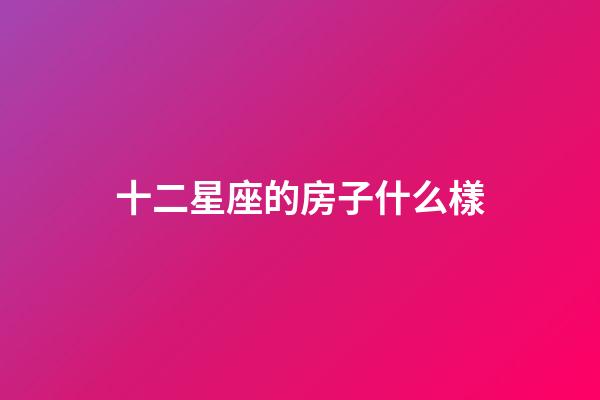 十二星座的房子什么樣-第1張-星座運勢-玄機派