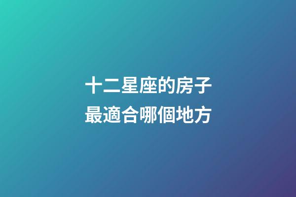 十二星座的房子最適合哪個地方-第1張-星座運勢-玄機派