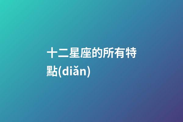 十二星座的所有特點(diǎn)-第1張-星座運(yùn)勢-玄機(jī)派