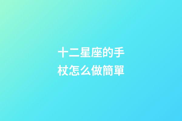 十二星座的手杖怎么做簡單-第1張-星座運勢-玄機派