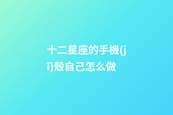 十二星座的手機(jī)殼自己怎么做-第1張-星座運(yùn)勢-玄機(jī)派