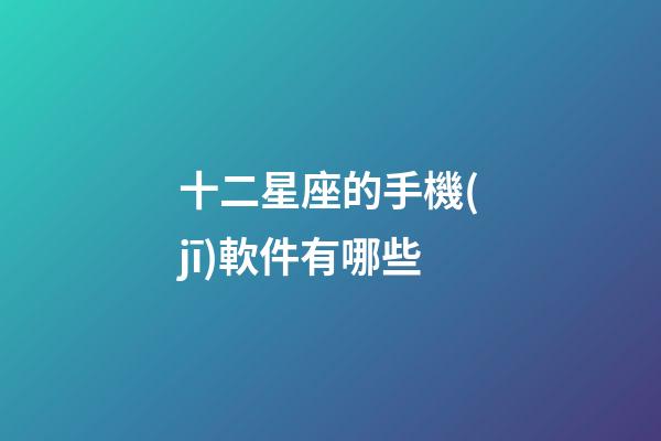 十二星座的手機(jī)軟件有哪些-第1張-星座運(yùn)勢(shì)-玄機(jī)派