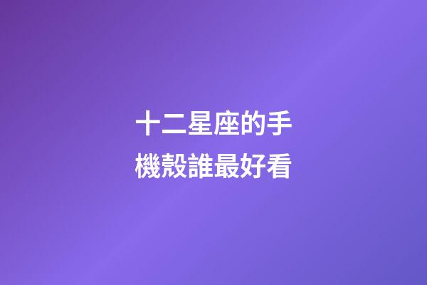 十二星座的手機殼誰最好看-第1張-星座運勢-玄機派
