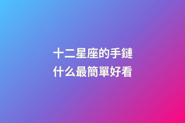 十二星座的手鏈什么最簡單好看-第1張-星座運勢-玄機派