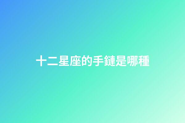 十二星座的手鏈是哪種-第1張-星座運勢-玄機派